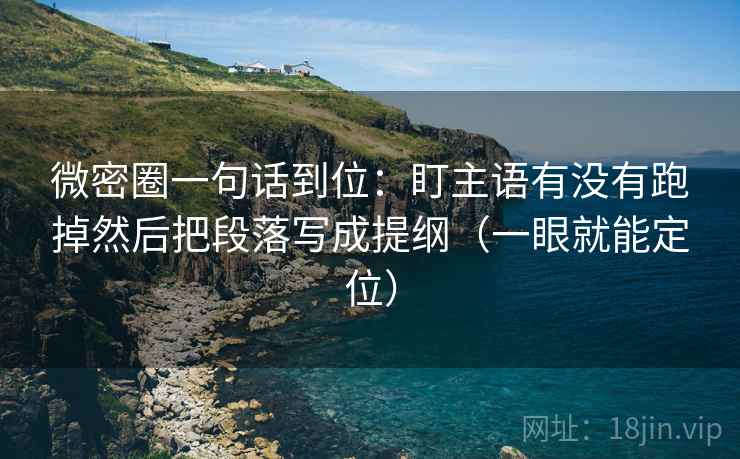 微密圈一句话到位:盯主语有没有跑掉然后把段落写成提纲(一眼就能定位) 微密圈一句话到位:盯主语有没有跑掉然后把段落写成提纲(一眼就能定位)