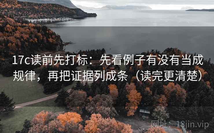17c读前先打标:先看例子有没有当成规律,再把证据列成条(读完更清楚) 17c读前先打标:先看例子有没有当成规律,再把证据列成条(读完更清楚)