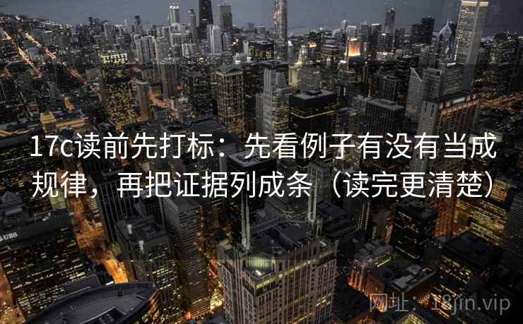 17c读前先打标：先看例子有没有当成规律，再把证据列成条（读完更清楚）