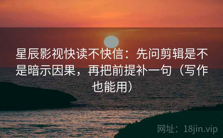 星辰影视快读不快信：先问剪辑是不是暗示因果，再把前提补一句（写作也能用）