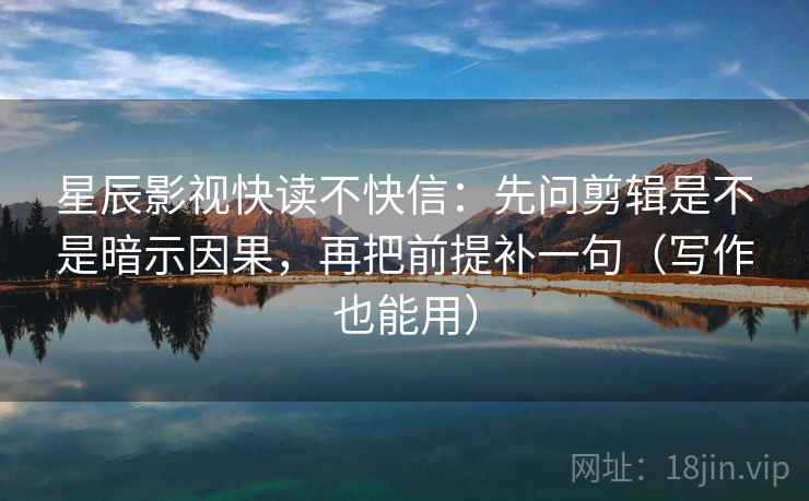 星辰影视快读不快信：先问剪辑是不是暗示因果，再把前提补一句（写作也能用）