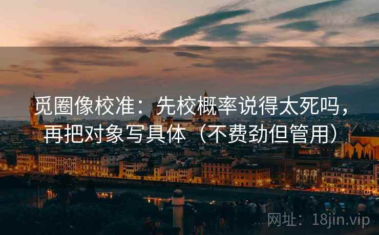 觅圈像校准：先校概率说得太死吗，再把对象写具体（不费劲但管用）
