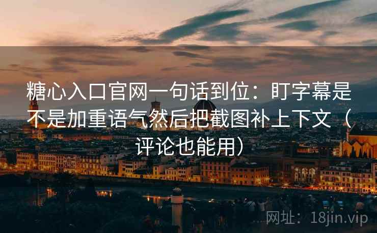 糖心入口官网一句话到位：盯字幕是不是加重语气然后把截图补上下文（评论也能用）