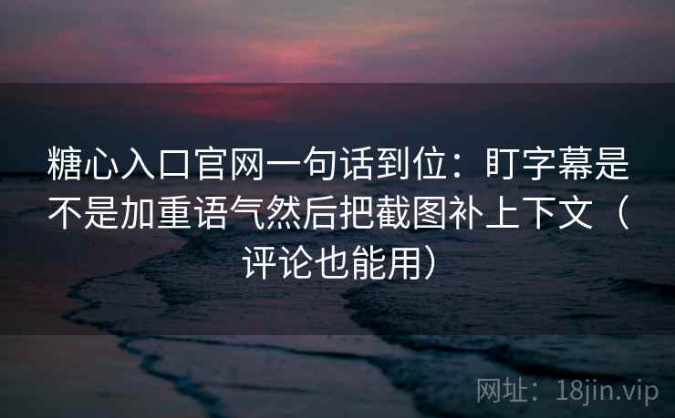 糖心入口官网一句话到位：盯字幕是不是加重语气然后把截图补上下文（评论也能用）