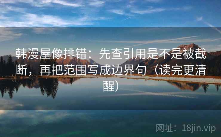 韩漫屋像排错：先查引用是不是被截断，再把范围写成边界句（读完更清醒）