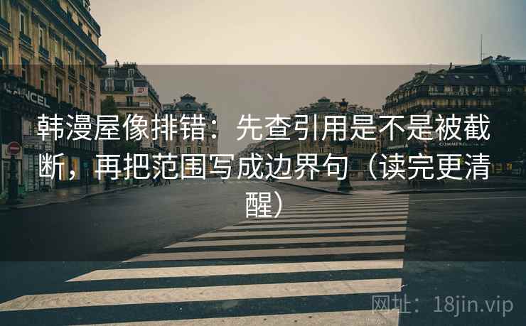 韩漫屋像排错：先查引用是不是被截断，再把范围写成边界句（读完更清醒）