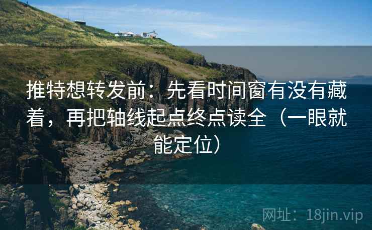 推特想转发前:先看时间窗有没有藏着,再把轴线起点终点读全(一眼就能定位) 推特想转发前:先看时间窗有没有藏着,再把轴线起点终点读全(一眼就能定位)