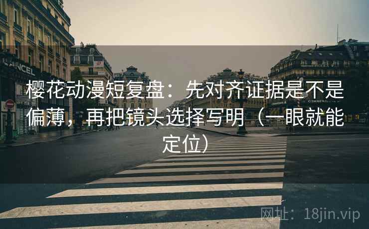 樱花动漫短复盘：先对齐证据是不是偏薄，再把镜头选择写明（一眼就能定位）