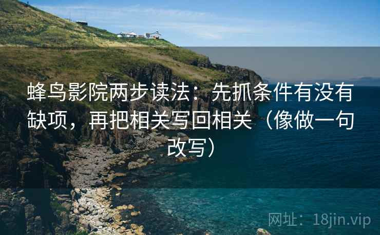 蜂鸟影院两步读法：先抓条件有没有缺项，再把相关写回相关（像做一句改写）