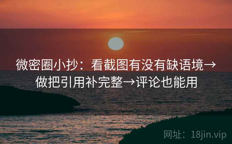 微密圈小抄：看截图有没有缺语境→做把引用补完整→评论也能用