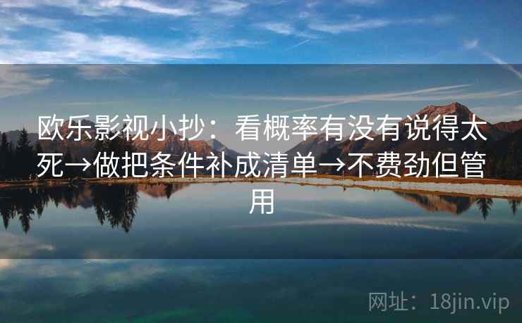 欧乐影视小抄：看概率有没有说得太死→做把条件补成清单→不费劲但管用