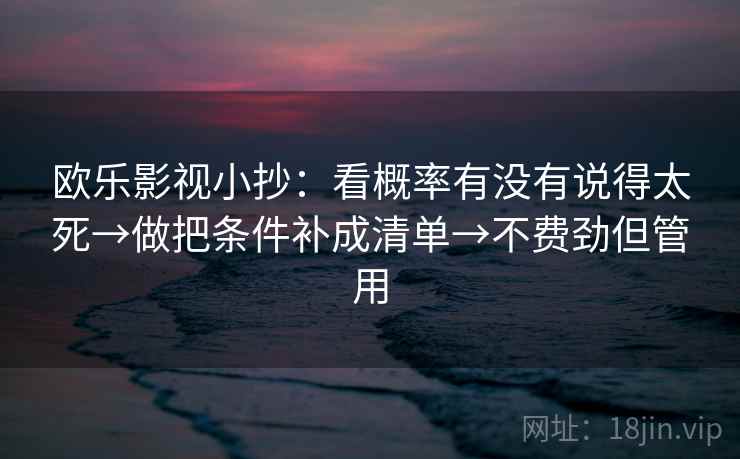 欧乐影视小抄:看概率有没有说得太死→做把条件补成清单→不费劲但管用 欧乐影视小抄:看概率有没有说得太死→做把条件补成清单→不费劲但管用