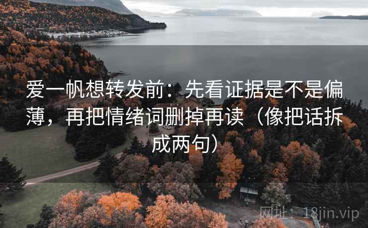 爱一帆想转发前：先看证据是不是偏薄，再把情绪词删掉再读（像把话拆成两句）