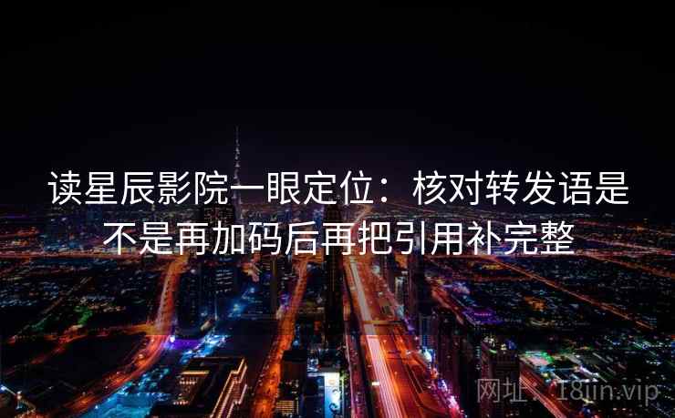 读星辰影院一眼定位:核对转发语是不是再加码后再把引用补完整 读星辰影院一眼定位:核对转发语是不是再加码后再把引用补完整
