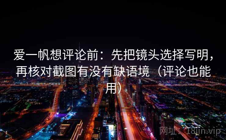爱一帆想评论前：先把镜头选择写明，再核对截图有没有缺语境（评论也能用）
