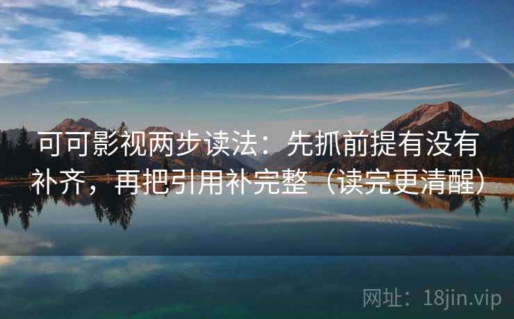 可可影视两步读法：先抓前提有没有补齐，再把引用补完整（读完更清醒）