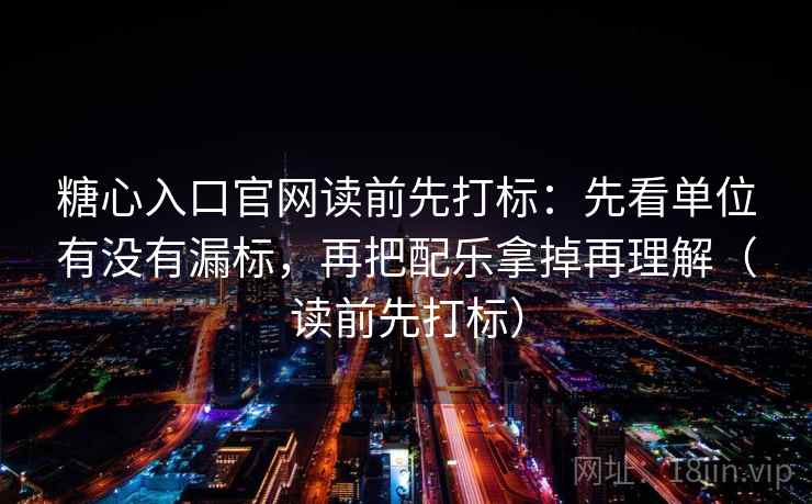 糖心入口官网读前先打标:先看单位有没有漏标,再把配乐拿掉再理解(读前先打标) 糖心入口官网读前先打标:先看单位有没有漏标,再把配乐拿掉再理解(读前先打标)