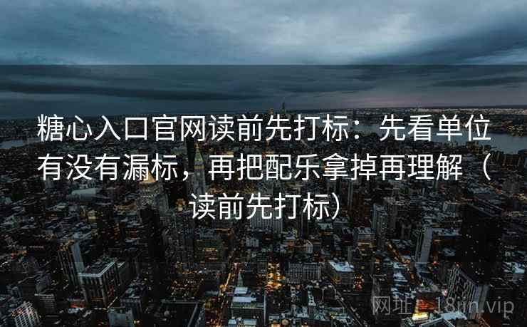 糖心入口官网读前先打标：先看单位有没有漏标，再把配乐拿掉再理解（读前先打标）