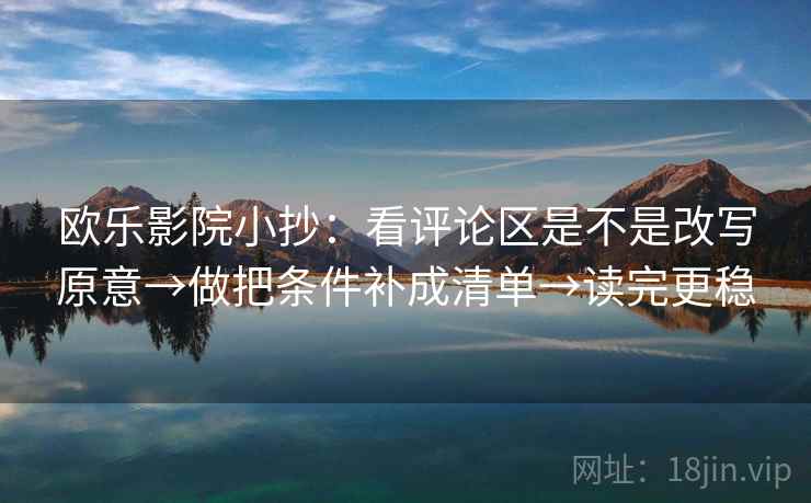 欧乐影院小抄：看评论区是不是改写原意→做把条件补成清单→读完更稳