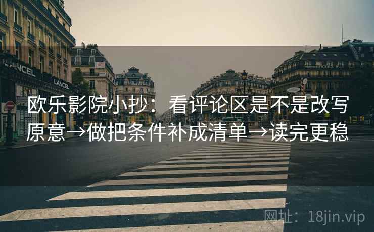 欧乐影院小抄：看评论区是不是改写原意→做把条件补成清单→读完更稳