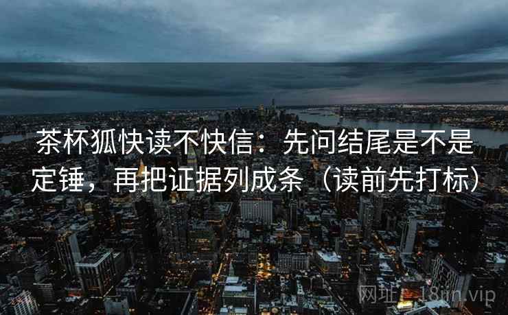 茶杯狐快读不快信:先问结尾是不是定锤,再把证据列成条(读前先打标) 茶杯狐快读不快信:先问结尾是不是定锤,再把证据列成条(读前先打标)