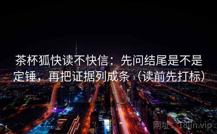 茶杯狐快读不快信:先问结尾是不是定锤,再把证据列成条(读前先打标) 茶杯狐快读不快信:先问结尾是不是定锤,再把证据列成条(读前先打标)