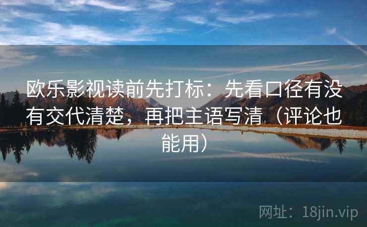 欧乐影视读前先打标:先看口径有没有交代清楚,再把主语写清(评论也能用) 欧乐影视读前先打标:先看口径有没有交代清楚,再把主语写清(评论也能用)