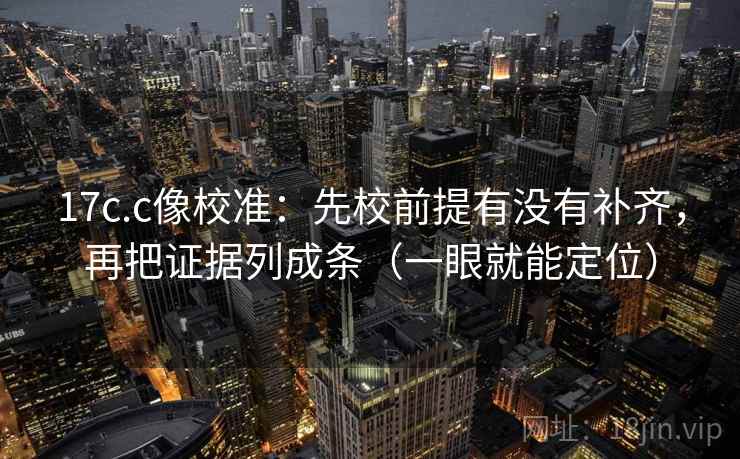 17c.c像校准:先校前提有没有补齐,再把证据列成条(一眼就能定位) 17c.c像校准:先校前提有没有补齐,再把证据列成条(一眼就能定位)