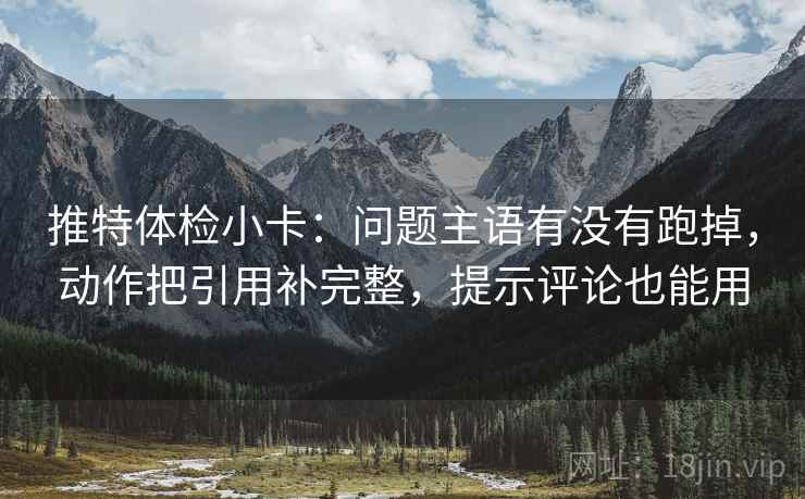 推特体检小卡:问题主语有没有跑掉,动作把引用补完整,提示评论也能用 推特体检小卡:问题主语有没有跑掉,动作把引用补完整,提示评论也能用