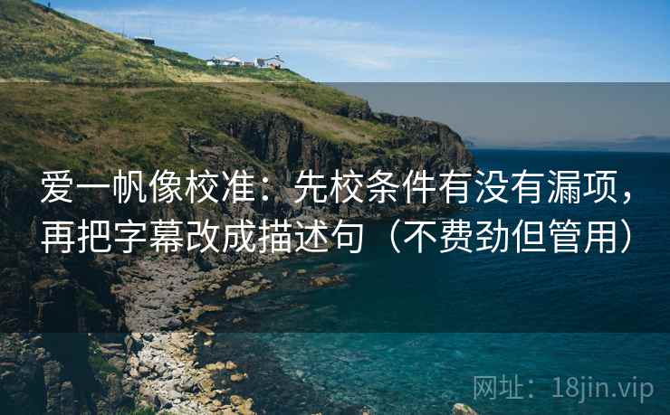 爱一帆像校准:先校条件有没有漏项,再把字幕改成描述句(不费劲但管用) 爱一帆像校准:先校条件有没有漏项,再把字幕改成描述句(不费劲但管用)