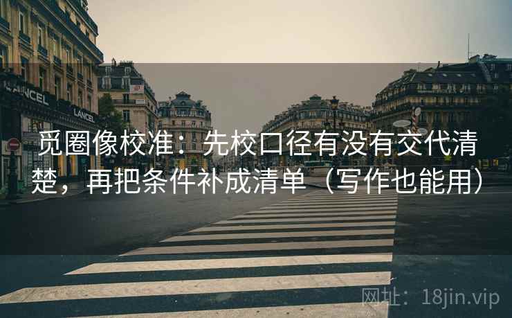觅圈像校准:先校口径有没有交代清楚,再把条件补成清单(写作也能用) 觅圈像校准:先校口径有没有交代清楚,再把条件补成清单(写作也能用)
