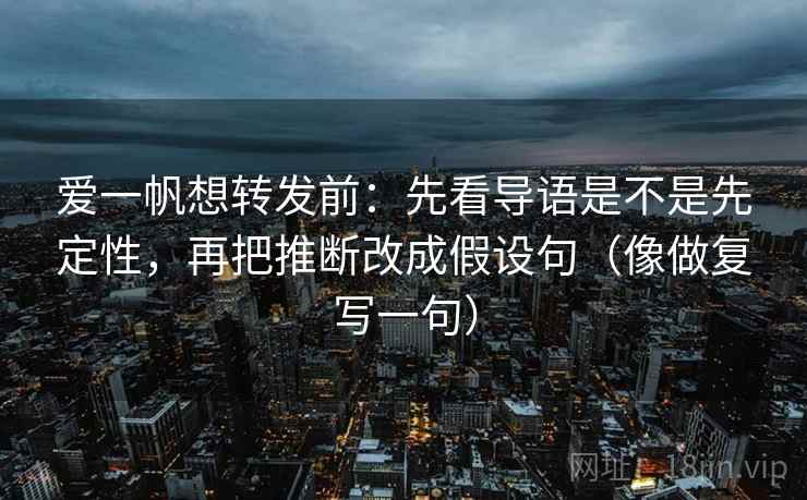 爱一帆想转发前：先看导语是不是先定性，再把推断改成假设句（像做复写一句）