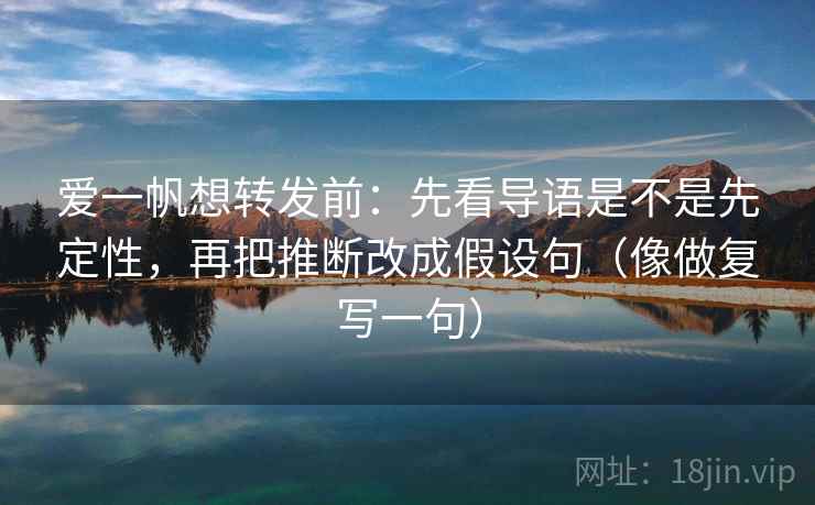 爱一帆想转发前：先看导语是不是先定性，再把推断改成假设句（像做复写一句）